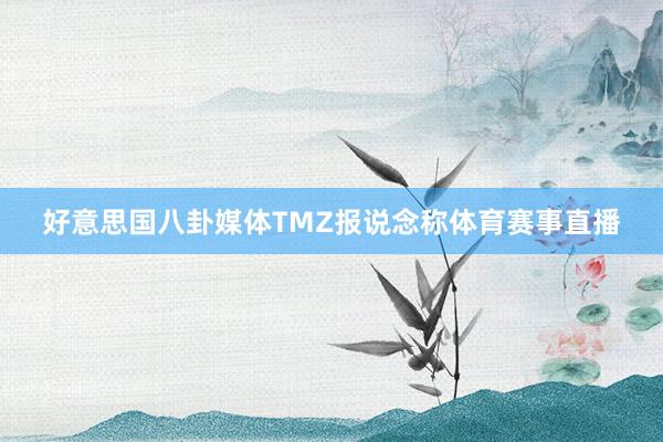 好意思国八卦媒体TMZ报说念称体育赛事直播