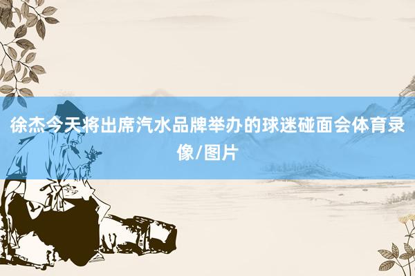 徐杰今天将出席汽水品牌举办的球迷碰面会体育录像/图片
