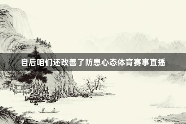 自后咱们还改善了防患心态体育赛事直播