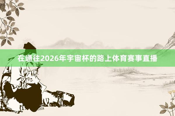 在通往2026年宇宙杯的路上体育赛事直播
