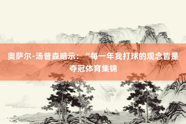 奥萨尔-汤普森暗示：“每一年我打球的观念皆是夺冠体育集锦