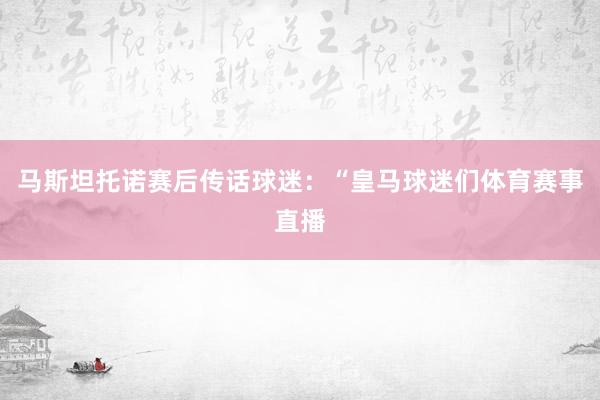 马斯坦托诺赛后传话球迷：“皇马球迷们体育赛事直播