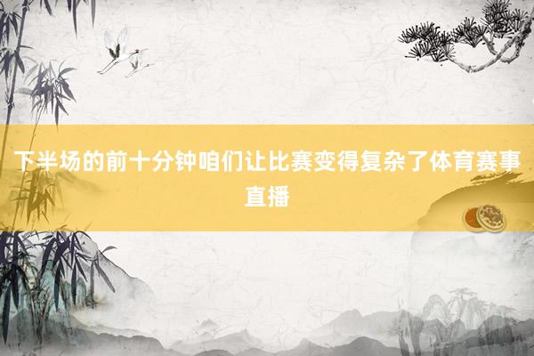 下半场的前十分钟咱们让比赛变得复杂了体育赛事直播
