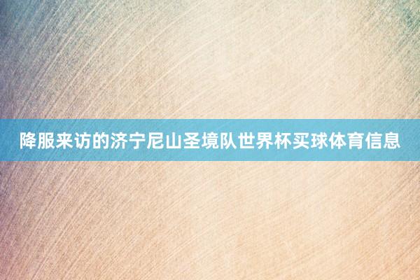 降服来访的济宁尼山圣境队世界杯买球体育信息