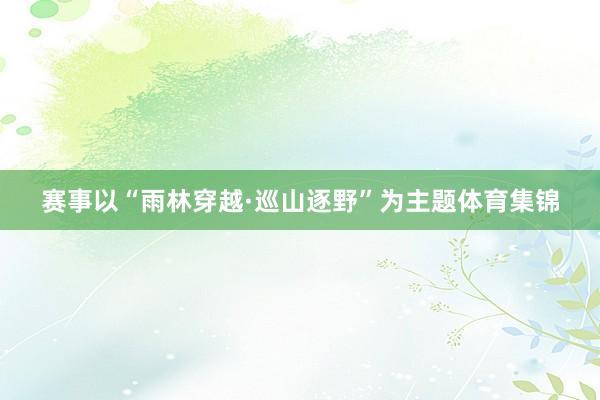 赛事以“雨林穿越·巡山逐野”为主题体育集锦
