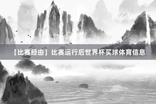【比赛经由】比赛运行后世界杯买球体育信息