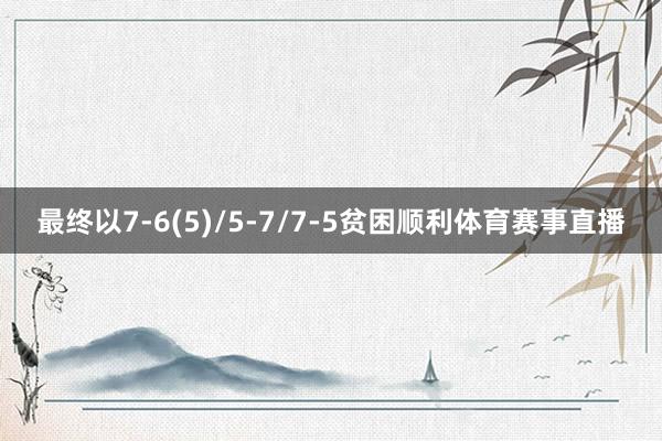 最终以7-6(5)/5-7/7-5贫困顺利体育赛事直播