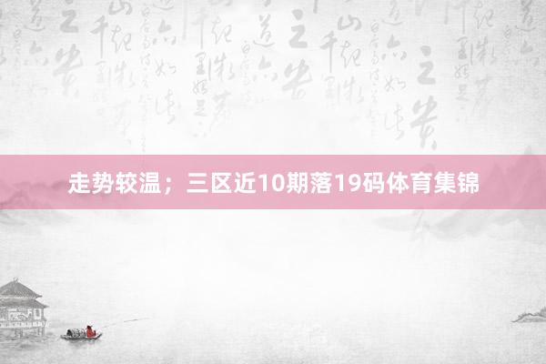 走势较温；三区近10期落19码体育集锦