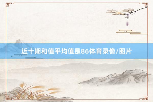 近十期和值平均值是86体育录像/图片
