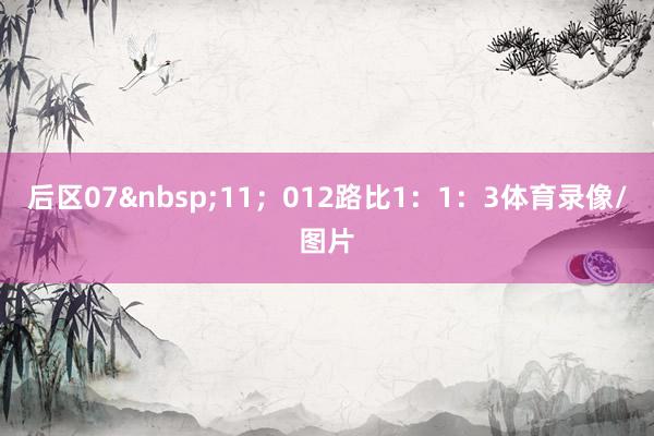 后区07&nbsp;11；012路比1：1：3体育录像/图片