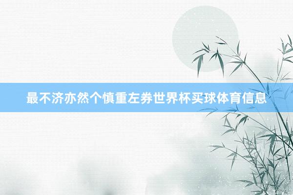 最不济亦然个慎重左券世界杯买球体育信息