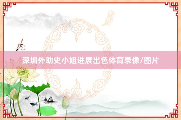 深圳外助史小姐进展出色体育录像/图片