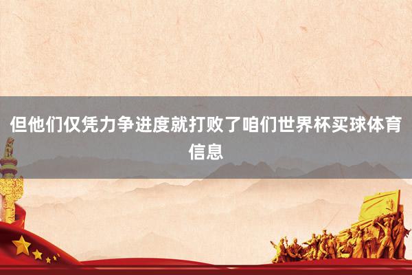 但他们仅凭力争进度就打败了咱们世界杯买球体育信息