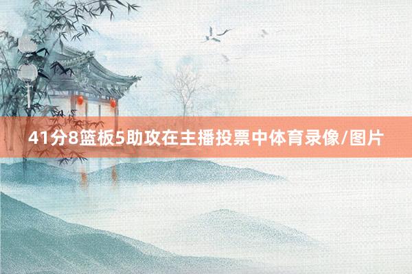 41分8篮板5助攻在主播投票中体育录像/图片