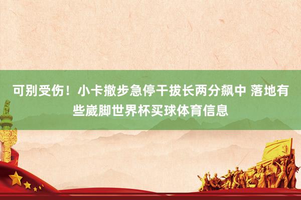 可别受伤！小卡撤步急停干拔长两分飙中 落地有些崴脚世界杯买球体育信息