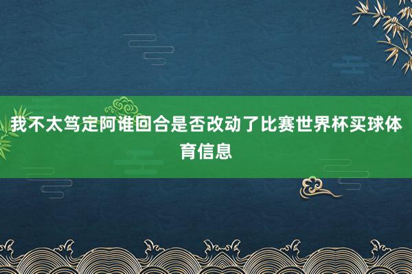 我不太笃定阿谁回合是否改动了比赛世界杯买球体育信息