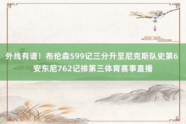 外线有谱！布伦森599记三分升至尼克斯队史第6 安东尼762记排第三体育赛事直播