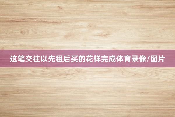 这笔交往以先租后买的花样完成体育录像/图片