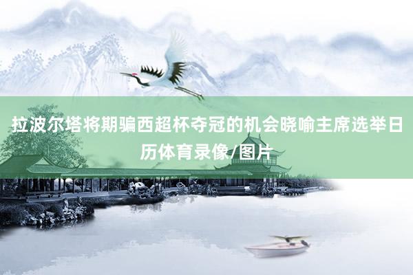 拉波尔塔将期骗西超杯夺冠的机会晓喻主席选举日历体育录像/图片