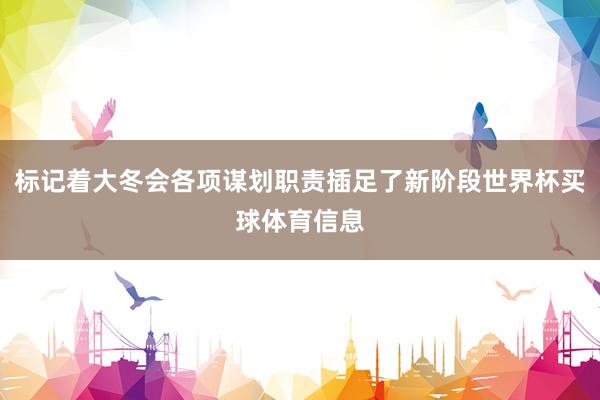 标记着大冬会各项谋划职责插足了新阶段世界杯买球体育信息
