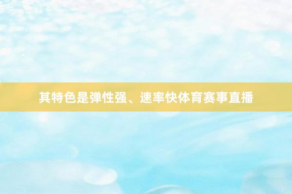 其特色是弹性强、速率快体育赛事直播