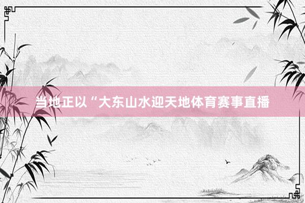 当地正以“大东山水迎天地体育赛事直播