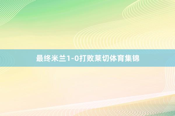 最终米兰1-0打败莱切体育集锦