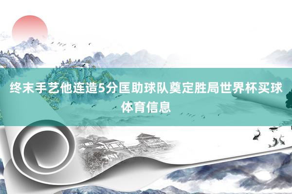 终末手艺他连造5分匡助球队奠定胜局世界杯买球体育信息