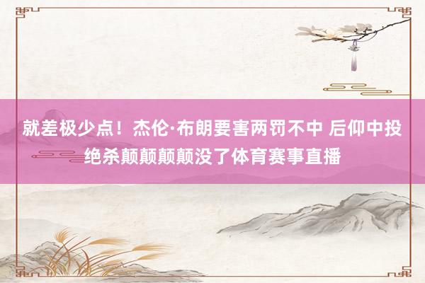 就差极少点！杰伦·布朗要害两罚不中 后仰中投绝杀颠颠颠颠没了体育赛事直播