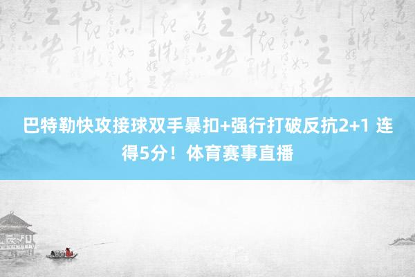 巴特勒快攻接球双手暴扣+强行打破反抗2+1 连得5分！体育赛事直播