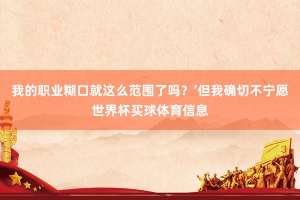 我的职业糊口就这么范围了吗？’但我确切不宁愿世界杯买球体育信息