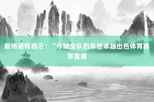 戴格诺特暗示：“今晚全队的辛苦卓越出色体育赛事直播