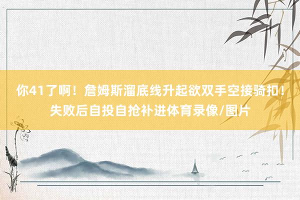 你41了啊！詹姆斯溜底线升起欲双手空接骑扣！失败后自投自抢补进体育录像/图片