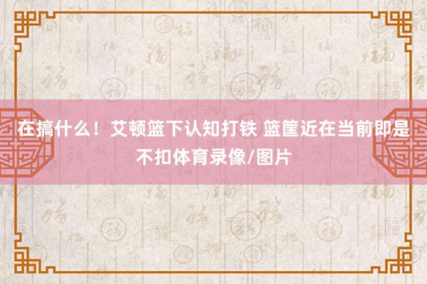 在搞什么！艾顿篮下认知打铁 篮筐近在当前即是不扣体育录像/图片