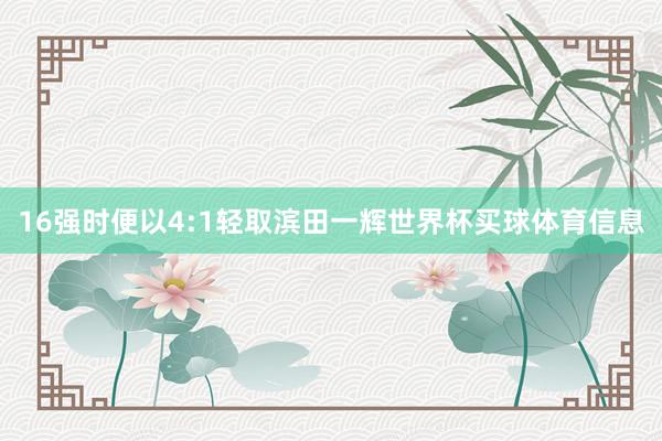 16强时便以4:1轻取滨田一辉世界杯买球体育信息