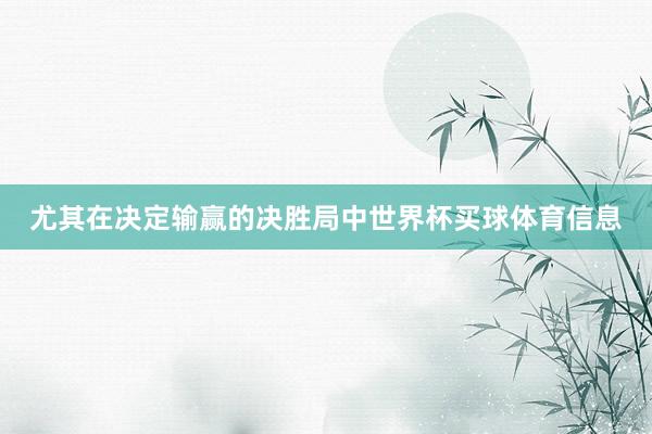 尤其在决定输赢的决胜局中世界杯买球体育信息