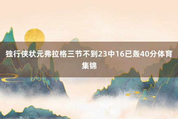 独行侠状元弗拉格三节不到23中16已轰40分体育集锦