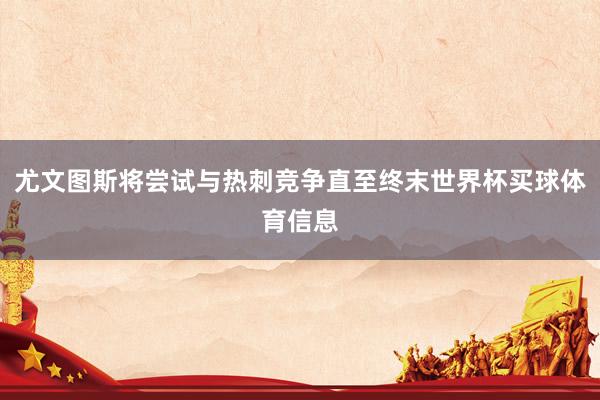 尤文图斯将尝试与热刺竞争直至终末世界杯买球体育信息