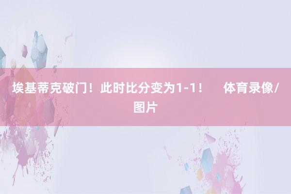 埃基蒂克破门！此时比分变为1-1！    体育录像/图片