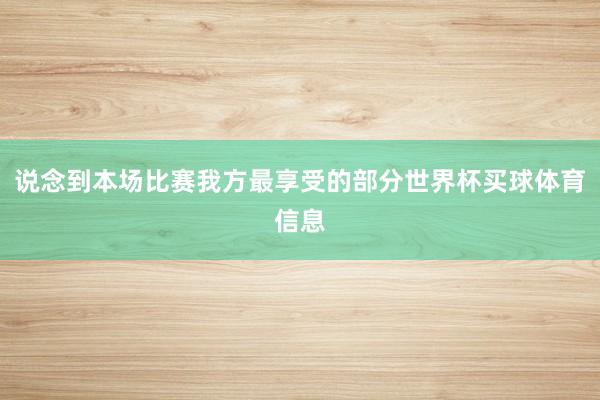说念到本场比赛我方最享受的部分世界杯买球体育信息