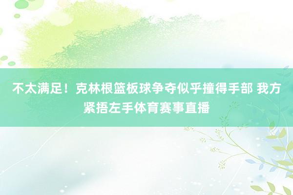 不太满足！克林根篮板球争夺似乎撞得手部 我方紧捂左手体育赛事直播