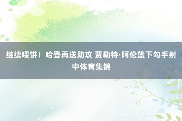 继续喂饼！哈登再送助攻 贾勒特·阿伦篮下勾手射中体育集锦