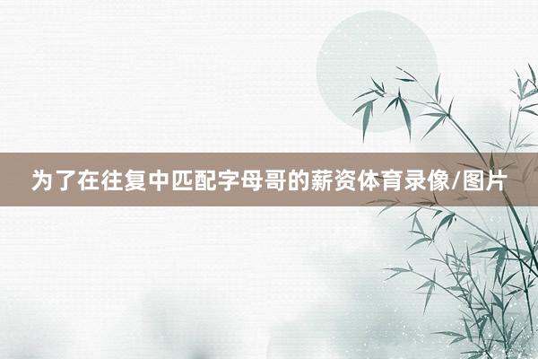 为了在往复中匹配字母哥的薪资体育录像/图片