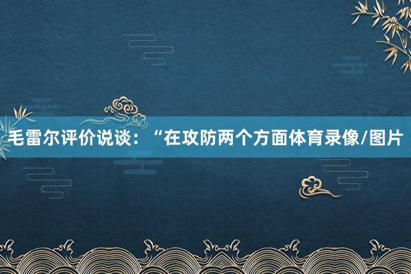 毛雷尔评价说谈：“在攻防两个方面体育录像/图片
