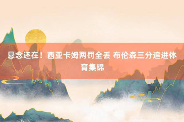悬念还在！西亚卡姆两罚全丢 布伦森三分追进体育集锦