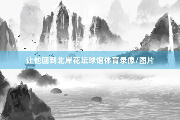 让他回到北岸花坛球馆体育录像/图片