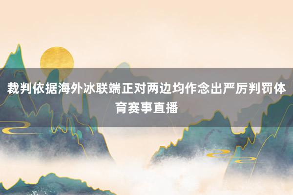 裁判依据海外冰联端正对两边均作念出严厉判罚体育赛事直播