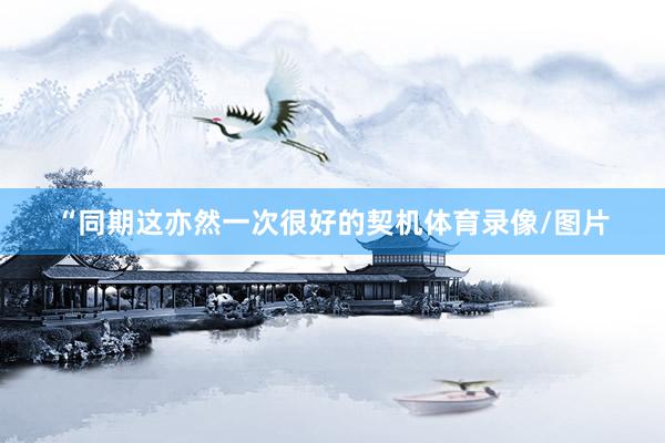 “同期这亦然一次很好的契机体育录像/图片