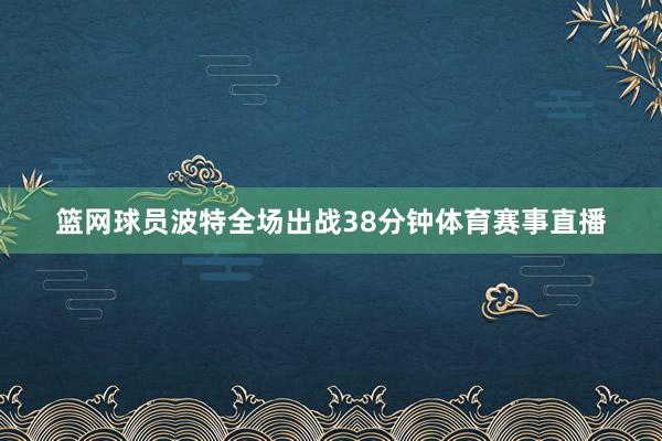 篮网球员波特全场出战38分钟体育赛事直播