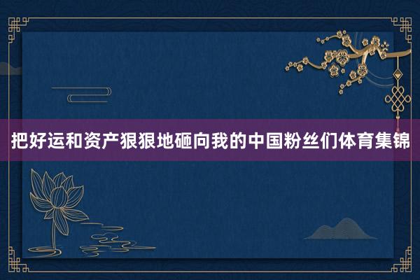 把好运和资产狠狠地砸向我的中国粉丝们体育集锦